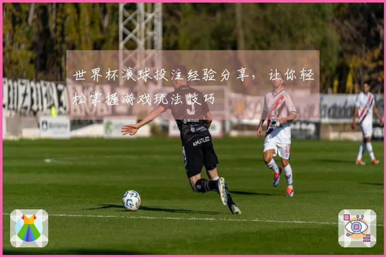 世界杯滚球投注经验分享,让你轻松掌握游戏玩法技巧