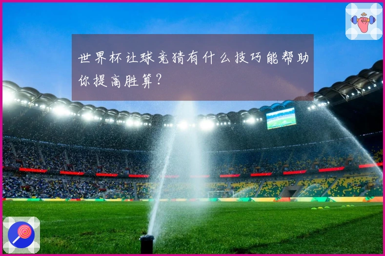 世界杯让球竞猜有什么技巧能帮助你提高胜算？