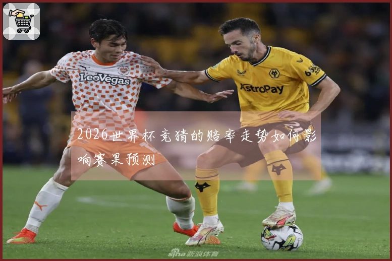 2026世界杯竞猜的赔率走势如何影响赛果预测