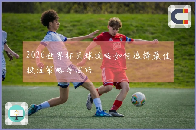2026世界杯买球攻略如何选择最佳投注策略与技巧