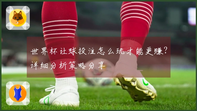世界杯让球投注怎么玩才能更赚？详细分析策略分享