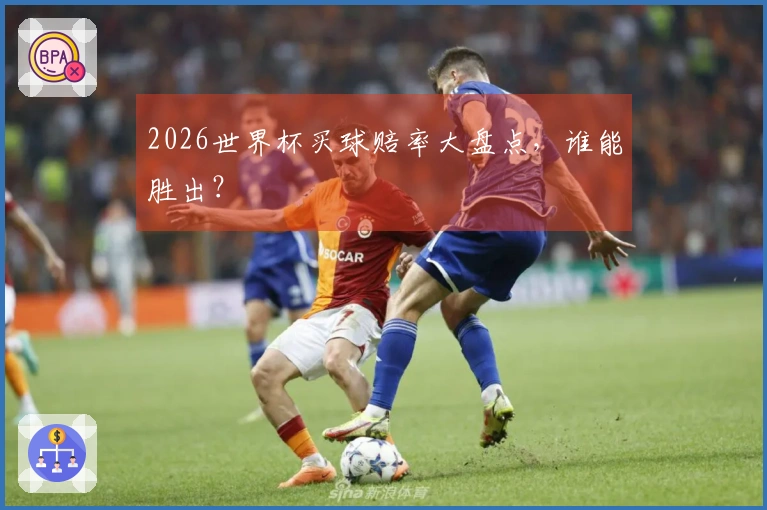 2026世界杯买球赔率大盘点，谁能胜出？