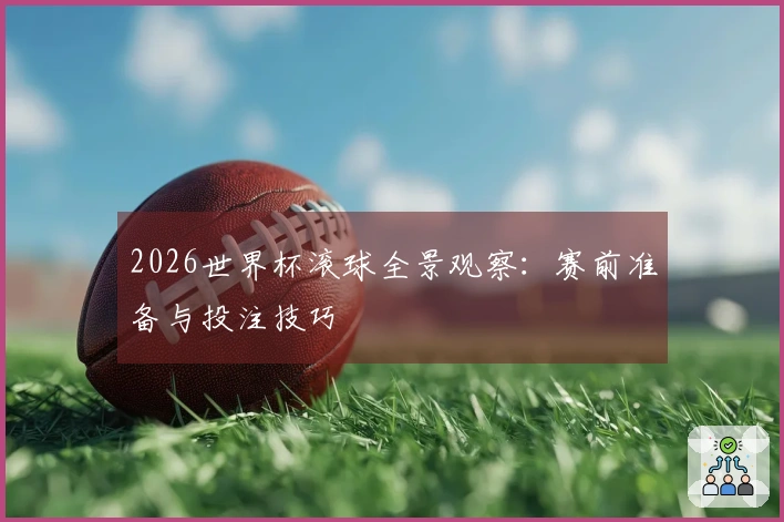 2026世界杯滚球全景观察：赛前准备与投注技巧