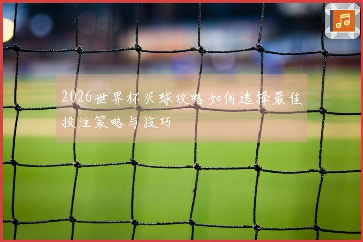 2026世界杯买球攻略如何选择最佳投注策略与技巧