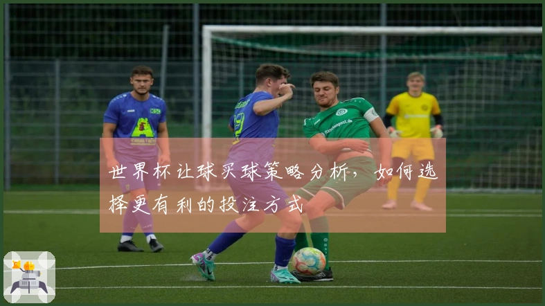世界杯让球买球策略分析，如何选择更有利的投注方式
