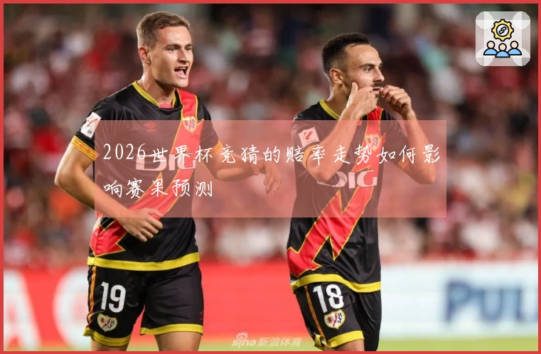 2026世界杯竞猜的赔率走势如何影响赛果预测
