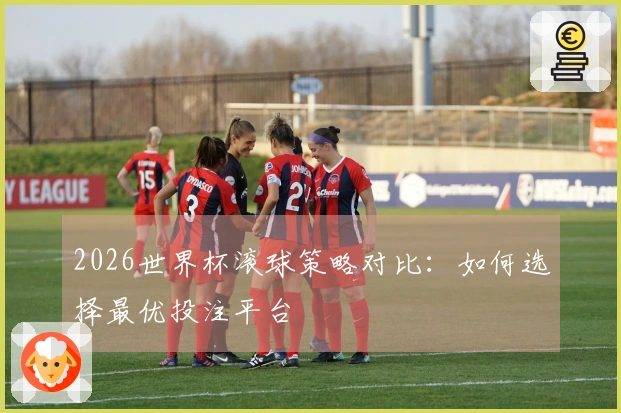 2026世界杯滚球策略对比:如何选择最优投注平台