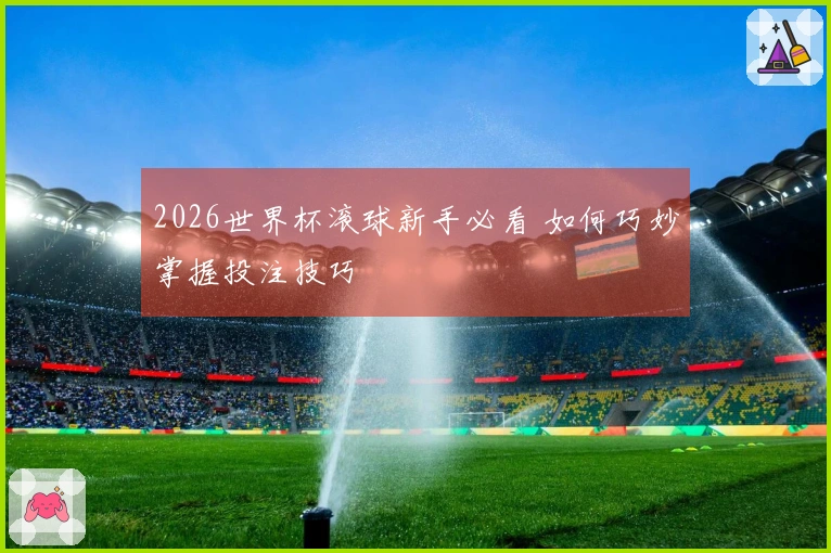 2026世界杯滚球新手必看 如何巧妙掌握投注技巧