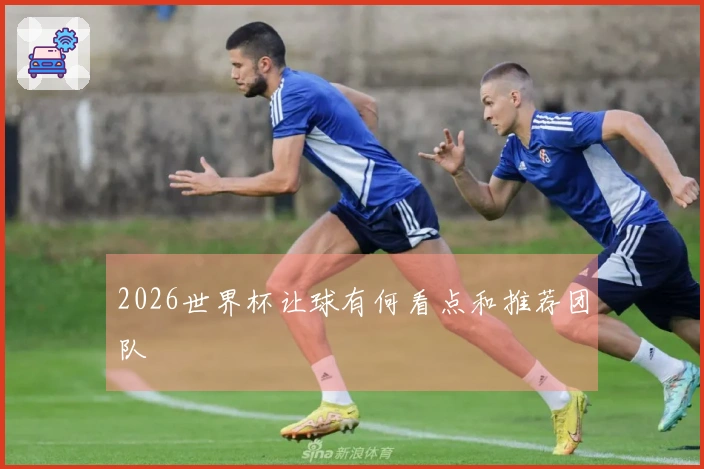 2026世界杯让球有何看点和推荐团队
