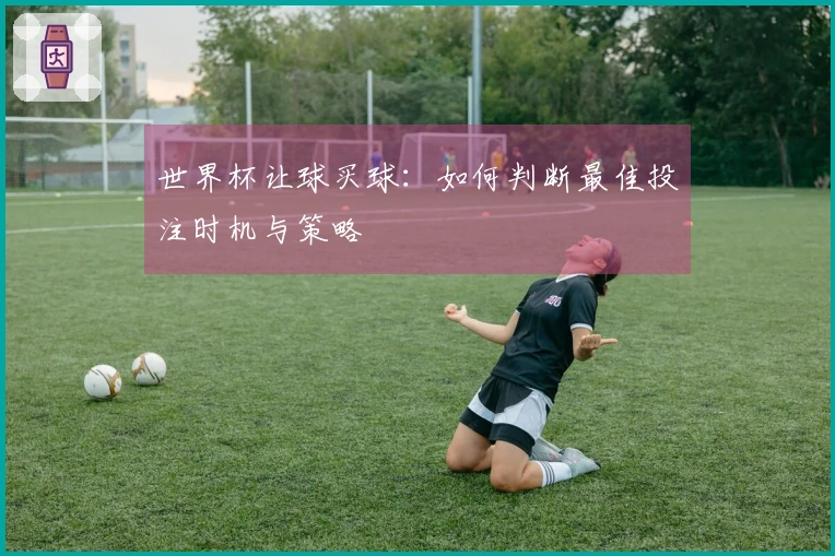 世界杯让球买球：如何判断最佳投注时机与策略