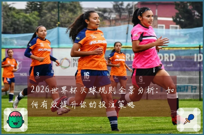 2026世界杯买球规则全景分析：如何有效提升你的投注策略