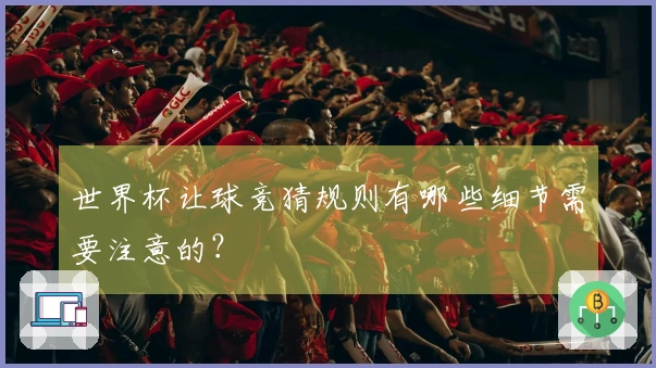 世界杯让球竞猜规则有哪些细节需要注意的？