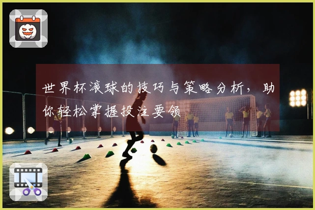 世界杯滚球的技巧与策略分析，助你轻松掌握投注要领