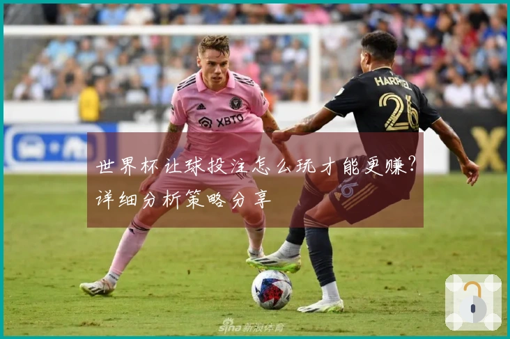 世界杯让球投注怎么玩才能更赚？详细分析策略分享