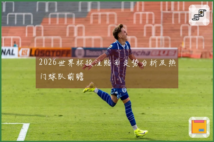 2026世界杯投注赔率走势分析及热门球队前瞻
