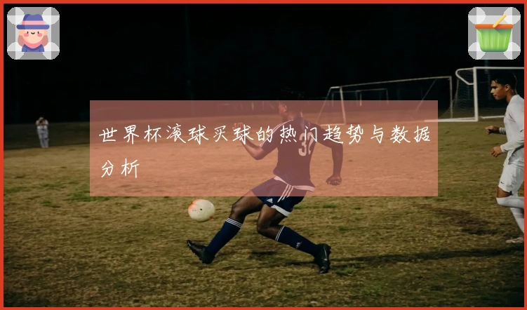 世界杯滚球买球的热门趋势与数据分析