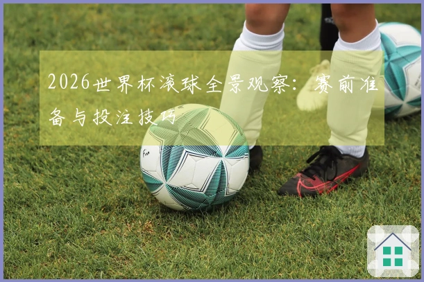 2026世界杯滚球全景观察：赛前准备与投注技巧