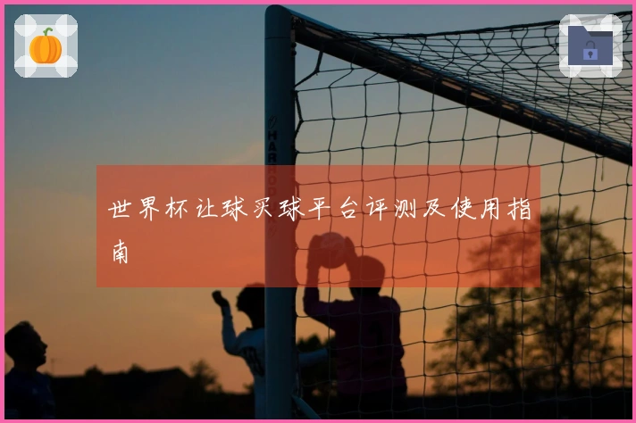 世界杯让球买球平台评测及使用指南