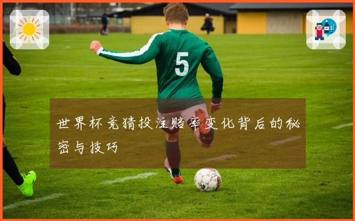世界杯竞猜投注赔率变化背后的秘密与技巧