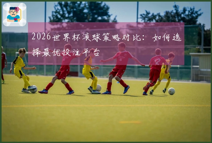 2026世界杯滚球策略对比：如何选择最优投注平台